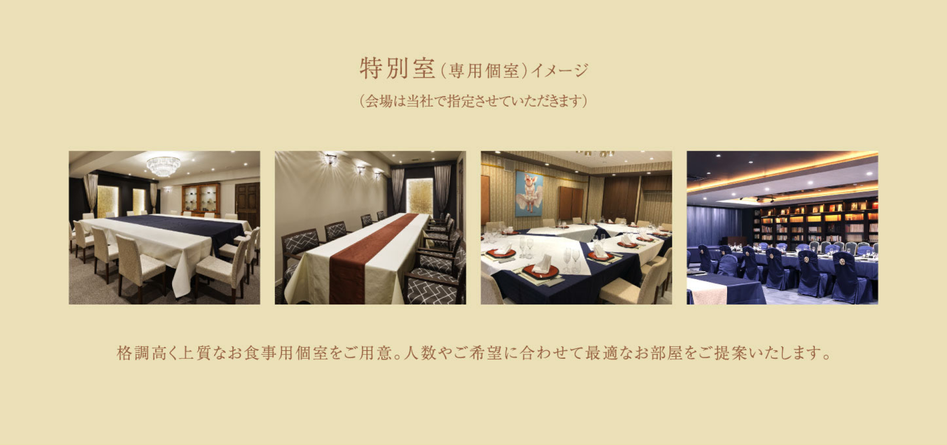特別室（専用個室）イメージ （会場は当社で指定させていただきます） 格調高く上質な専門個室をご用意。人数やご希望に合わせて最適なお部屋をご提案いたします。
